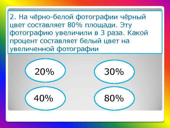 2. На чёрно-белой фотографии чёрный цвет составляет 80% площади. Эту фотографию увеличили в 3