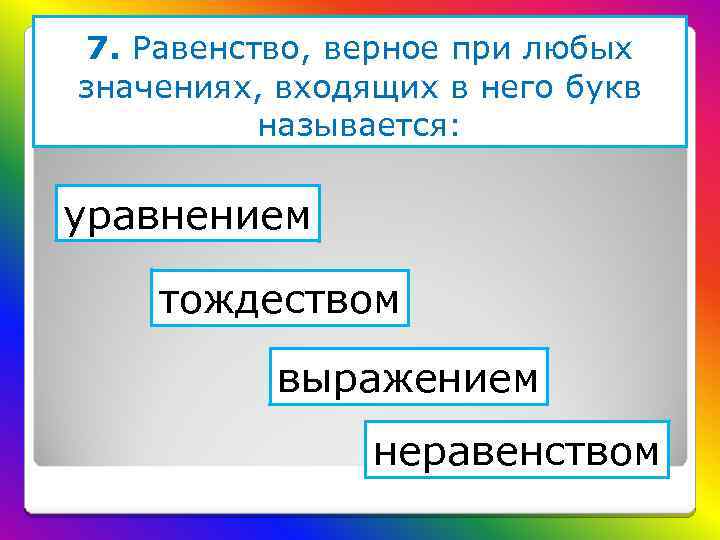 7. Равенство, верное при любых значениях, входящих в него букв называется: уравнением тождеством выражением