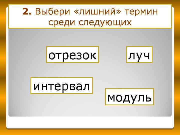 2. Выбери «лишний» термин среди следующих отрезок интервал луч модуль 