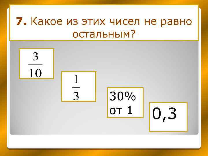 7. Какое из этих чисел не равно остальным? 30% от 1 0, 3 