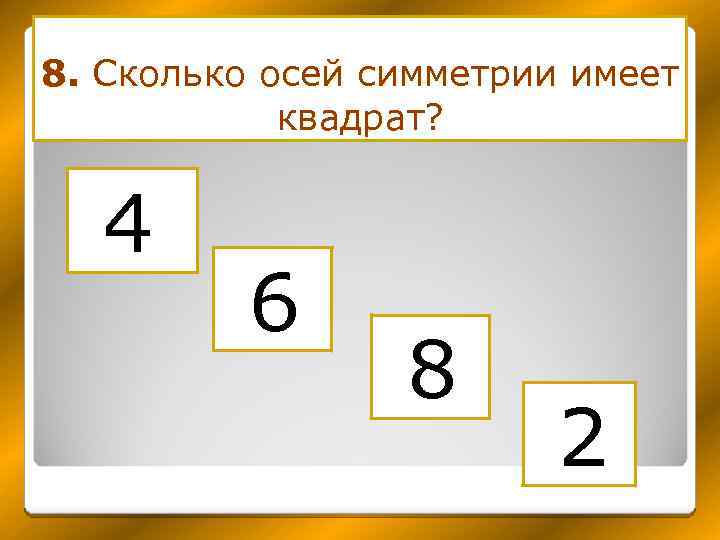 8. Сколько осей симметрии имеет квадрат? 4 6 8 2 
