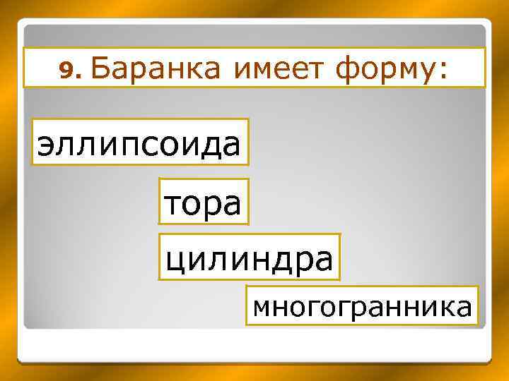9. Баранка имеет форму: эллипсоида тора цилиндра многогранника 