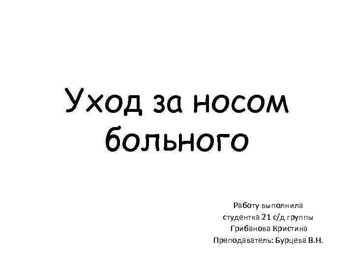 Уход за носом больного Работу выполнила студентка 21 с/д группы Грибанова Кристина Преподаватель: Бурцева