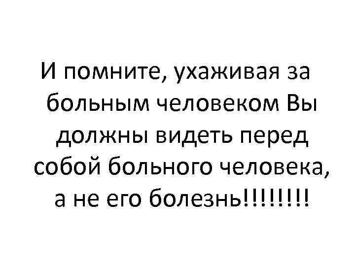 И помните, ухаживая за больным человеком Вы должны видеть перед собой больного человека, а