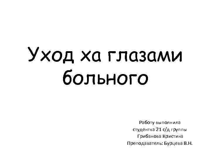 Уход ха глазами больного Работу выполнила студентка 21 с/д группы Грибанова Кристина Преподаватель: Бурцева
