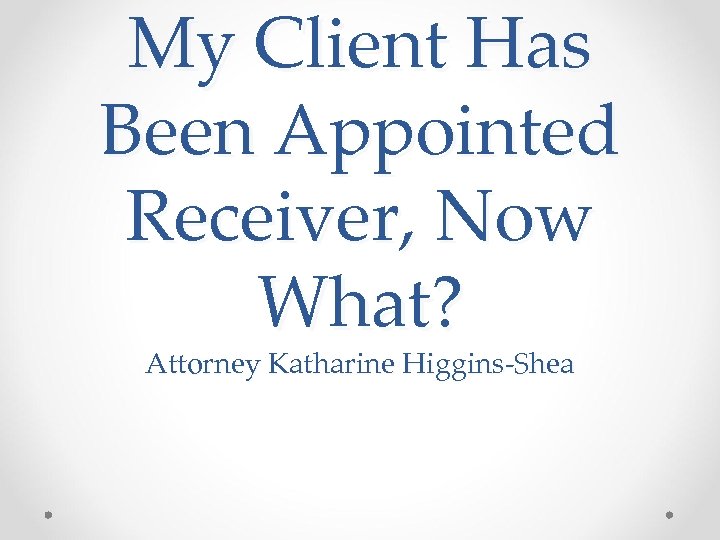 My Client Has Been Appointed Receiver, Now What? Attorney Katharine Higgins-Shea 