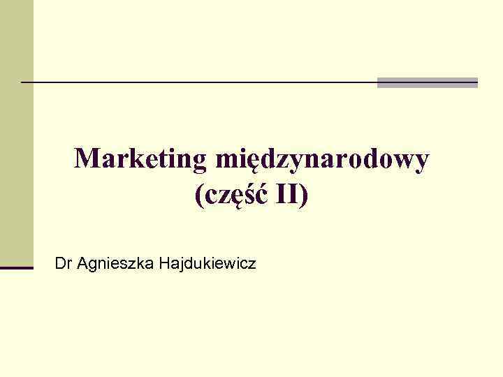 Marketing międzynarodowy (część II) Dr Agnieszka Hajdukiewicz 
