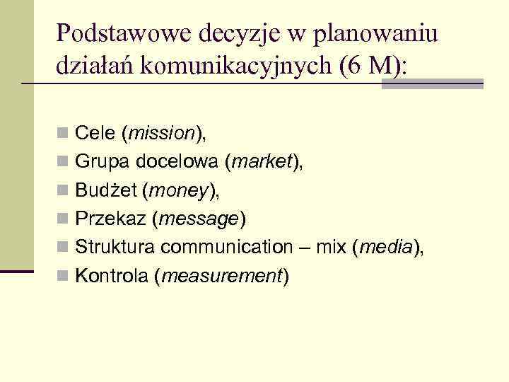 Podstawowe decyzje w planowaniu działań komunikacyjnych (6 M): n Cele (mission), n Grupa docelowa
