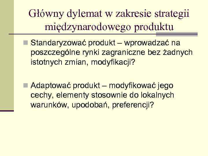 Główny dylemat w zakresie strategii międzynarodowego produktu n Standaryzować produkt – wprowadzać na poszczególne