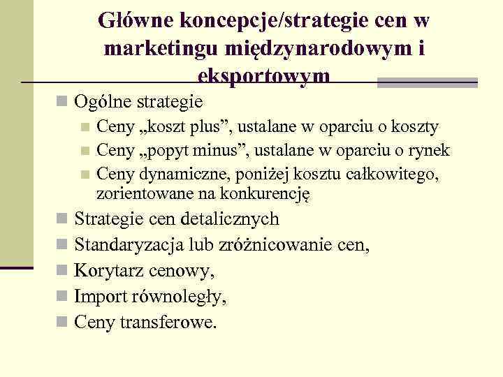 Główne koncepcje/strategie cen w marketingu międzynarodowym i eksportowym n Ogólne strategie n Ceny „koszt