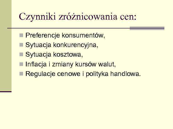 Czynniki zróżnicowania cen: n Preferencje konsumentów, n Sytuacja konkurencyjna, n Sytuacja kosztowa, n Inflacja