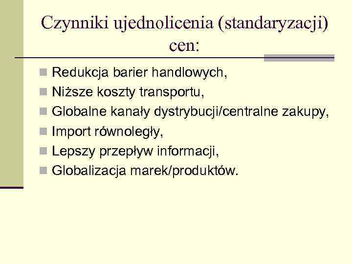 Czynniki ujednolicenia (standaryzacji) cen: n Redukcja barier handlowych, n Niższe koszty transportu, n Globalne