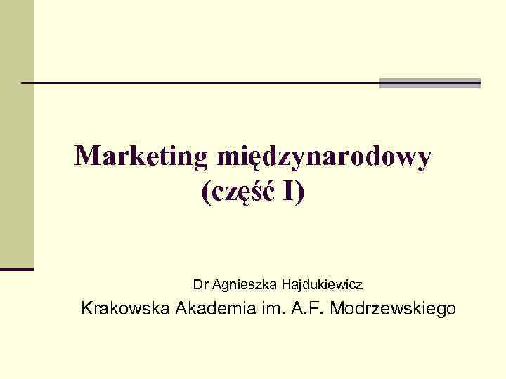 Marketing międzynarodowy (część I) Dr Agnieszka Hajdukiewicz Krakowska Akademia im. A. F. Modrzewskiego 