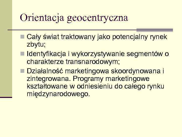 Orientacja geocentryczna n Cały świat traktowany jako potencjalny rynek zbytu; n Identyfikacja i wykorzystywanie