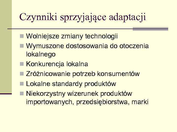 Czynniki sprzyjające adaptacji n Wolniejsze zmiany technologii n Wymuszone dostosowania do otoczenia lokalnego n