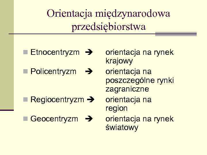Orientacja międzynarodowa przedsiębiorstwa n Etnocentryzm n Policentryzm n Regiocentryzm n Geocentryzm orientacja na rynek