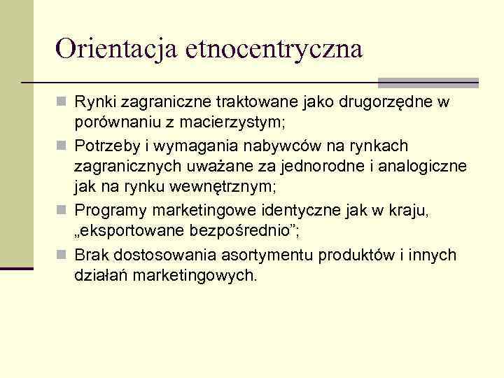 Orientacja etnocentryczna n Rynki zagraniczne traktowane jako drugorzędne w porównaniu z macierzystym; n Potrzeby