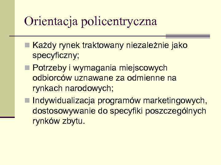 Orientacja policentryczna n Każdy rynek traktowany niezależnie jako specyficzny; n Potrzeby i wymagania miejscowych