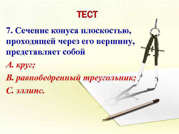 ТЕСТ 7. Сечение конуса плоскостью, проходящей через его вершину, представляет собой A. круг; B.