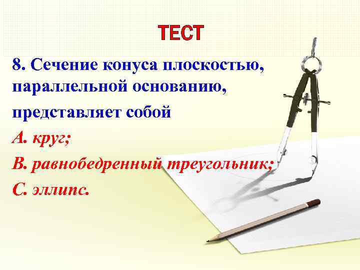 ТЕСТ 8. Сечение конуса плоскостью, параллельной основанию, представляет собой A. круг; B. равнобедренный треугольник;