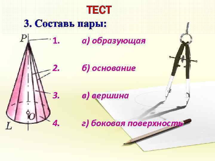 ТЕСТ 3. Составь пары: 1. а) образующая 2. б) основание 3. в) вершина 4.