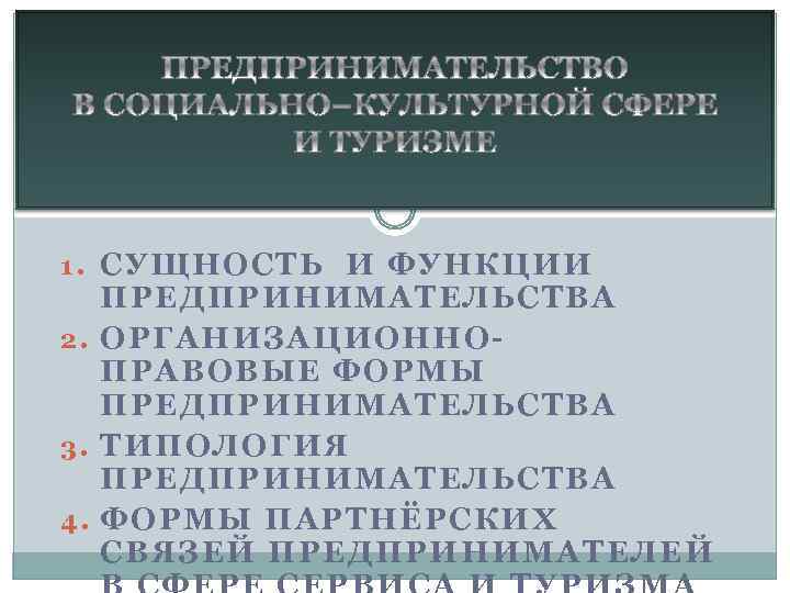 1. СУЩНОСТЬ И ФУНКЦИИ ПРЕДПРИНИМАТЕЛЬСТВА 2. ОРГАНИЗАЦИОННОПРАВОВЫЕ ФОРМЫ ПРЕДПРИНИМАТЕЛЬСТВА 3. ТИПОЛОГИЯ ПРЕДПРИНИМАТЕЛЬСТВА 4. ФОРМЫ