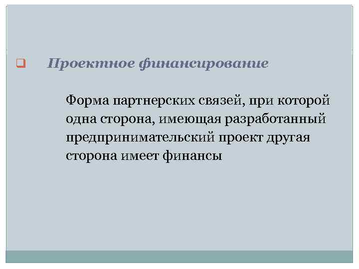 q Проектное финансирование Форма партнерских связей, при которой одна сторона, имеющая разработанный предпринимательский проект