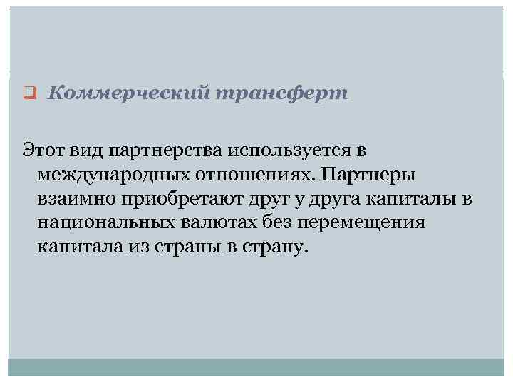 q Коммерческий трансферт Этот вид партнерства используется в международных отношениях. Партнеры взаимно приобретают друг