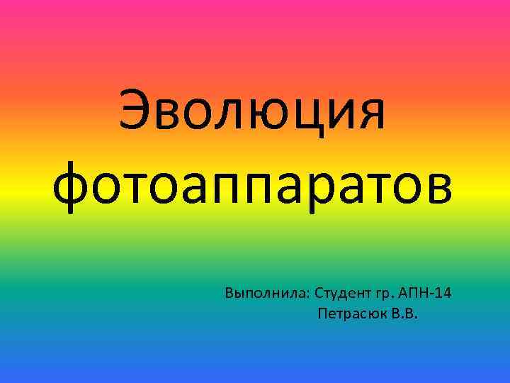 Эволюция фотоаппаратов Выполнила: Студент гр. АПН-14 Петрасюк В. В. 