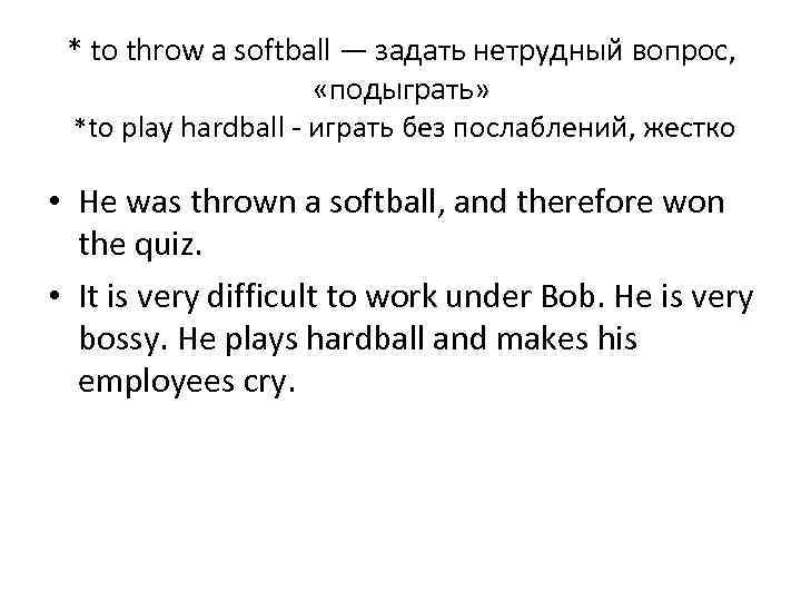 * to throw a softball — задать нетрудный вопрос, «подыграть» *to play hardball -