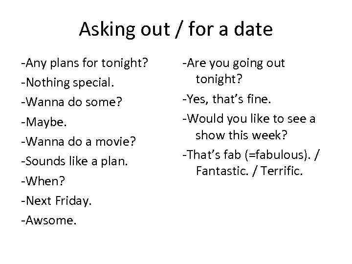 Asking out / for a date -Any plans for tonight? -Nothing special. -Wanna do