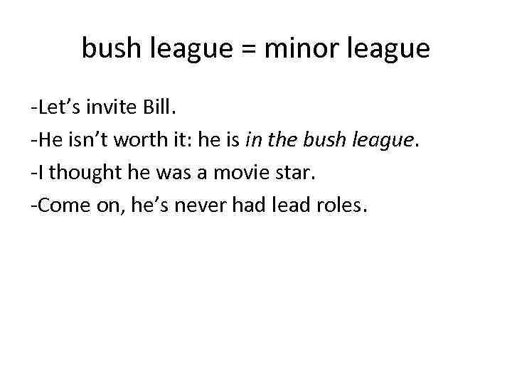 bush league = minor league -Let’s invite Bill. -He isn’t worth it: he is