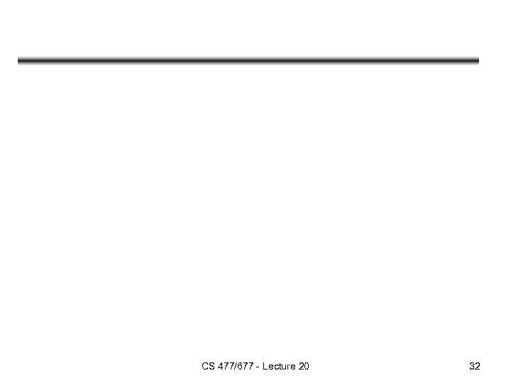 CS 477/677 - Lecture 20 32 