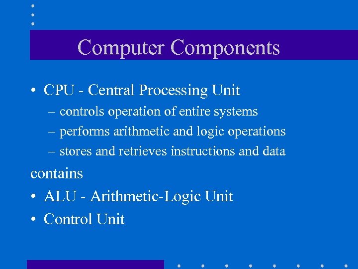 Computer Components • CPU - Central Processing Unit – controls operation of entire systems