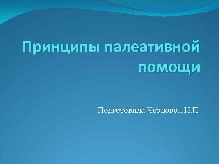 Принципы палеативной помощи Подготовила Черновол Н. П 