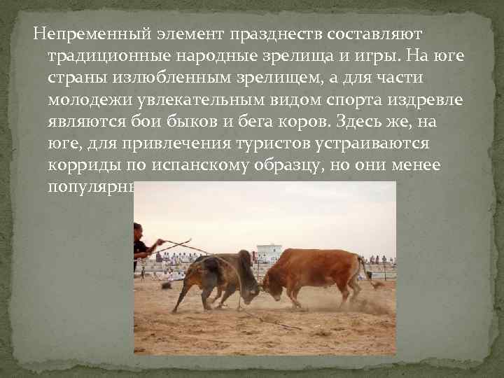 Непременный элемент празднеств составляют традиционные народные зрелища и игры. На юге страны излюбленным зрелищем,