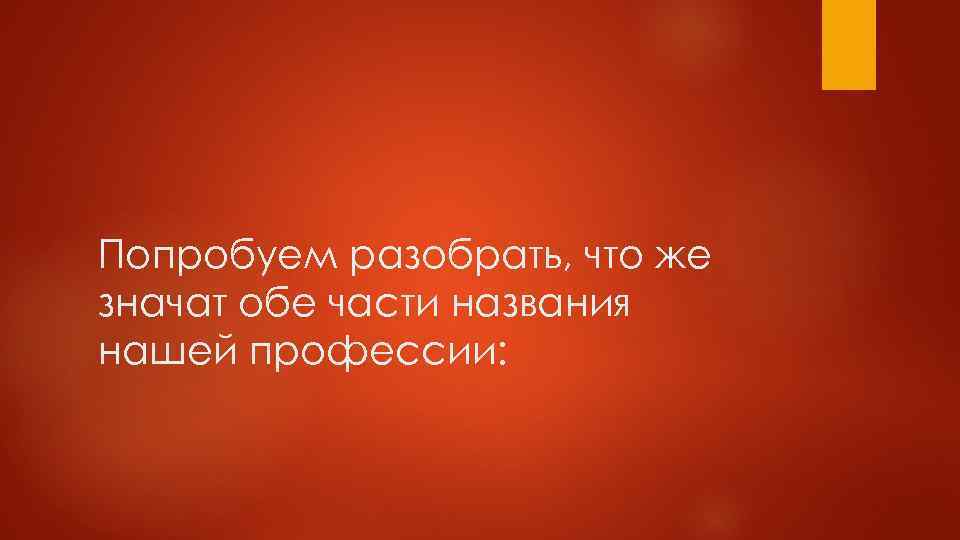 Попробуем разобрать, что же значат обе части названия нашей профессии: 