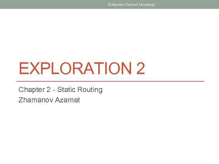 Suleyman Demirel University EXPLORATION 2 Chapter 2 - Static Routing Zhamanov Azamat 