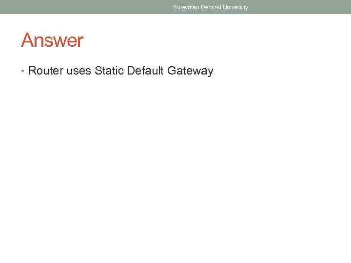 Suleyman Demirel University Answer • Router uses Static Default Gateway 