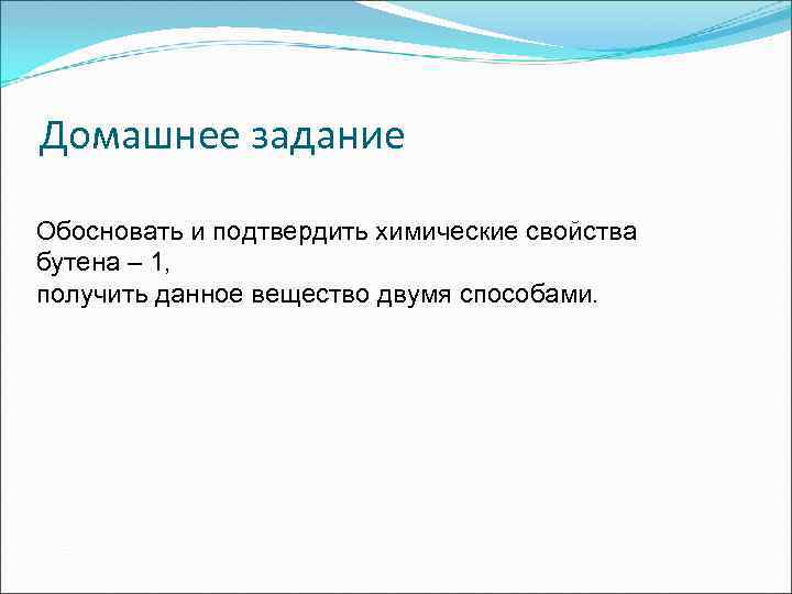 Домашнее задание Обосновать и подтвердить химические свойства бутена – 1, получить данное вещество двумя