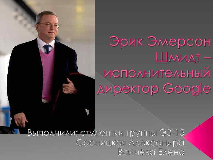 Эрик Эмерсон Шмидт – исполнительный директор Google Выполнили: студентки группы ЭЗ-15 Сосницкая Александра Валиева