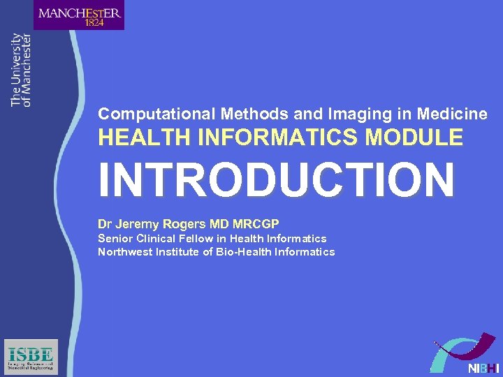 Computational Methods and Imaging in Medicine HEALTH INFORMATICS MODULE INTRODUCTION Dr Jeremy Rogers MD