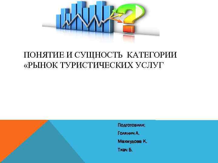 ПОНЯТИЕ И СУЩНОСТЬ КАТЕГОРИИ «РЫНОК ТУРИСТИЧЕСКИХ УСЛУГ Подготовили: Голянич А. Махмудова К. Ткач Б.