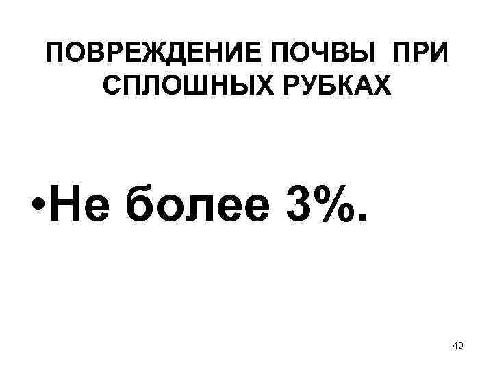 ПОВРЕЖДЕНИЕ ПОЧВЫ ПРИ СПЛОШНЫХ РУБКАХ • Не более 3%. 40 