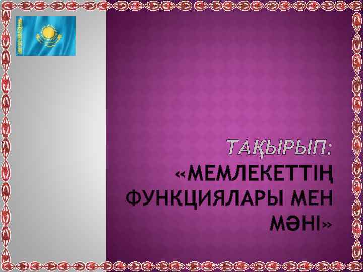 ТАҚЫРЫП: «МЕМЛЕКЕТТІҢ ФУНКЦИЯЛАРЫ МЕН МӘНІ» 