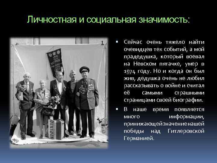 Личностная и социальная значимость: Сейчас очень тяжело найти очевидцев тех событий, а мой прадедушка,