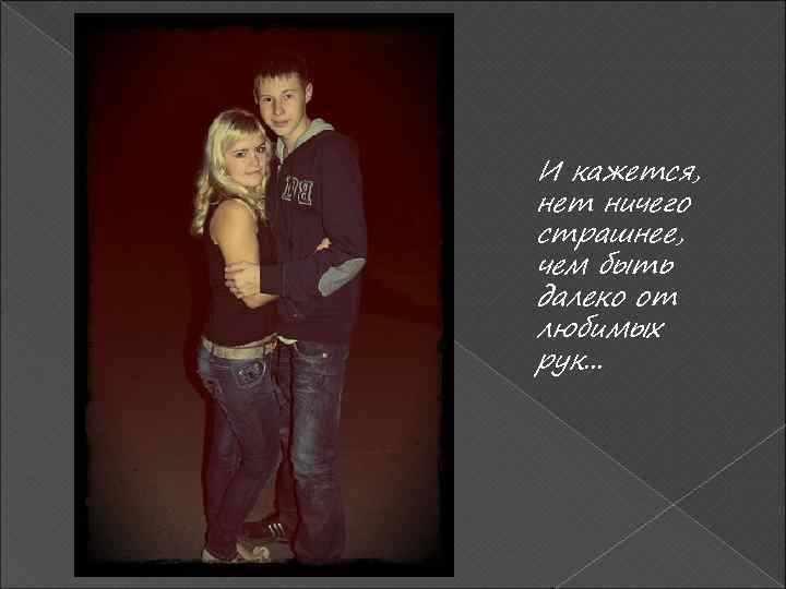 И кажется, нет ничего страшнее, чем быть далеко от любимых рук. . . 