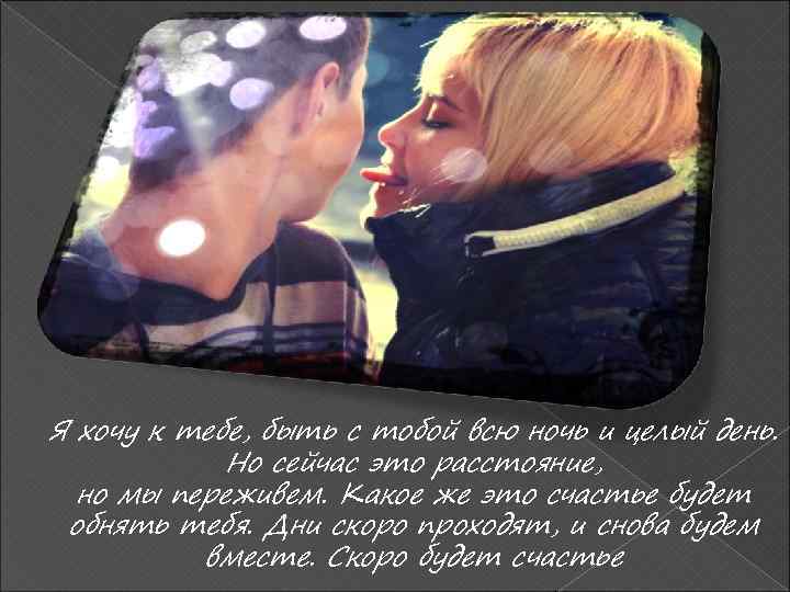 Я хочу к тебе, быть с тобой всю ночь и целый день. Но сейчас
