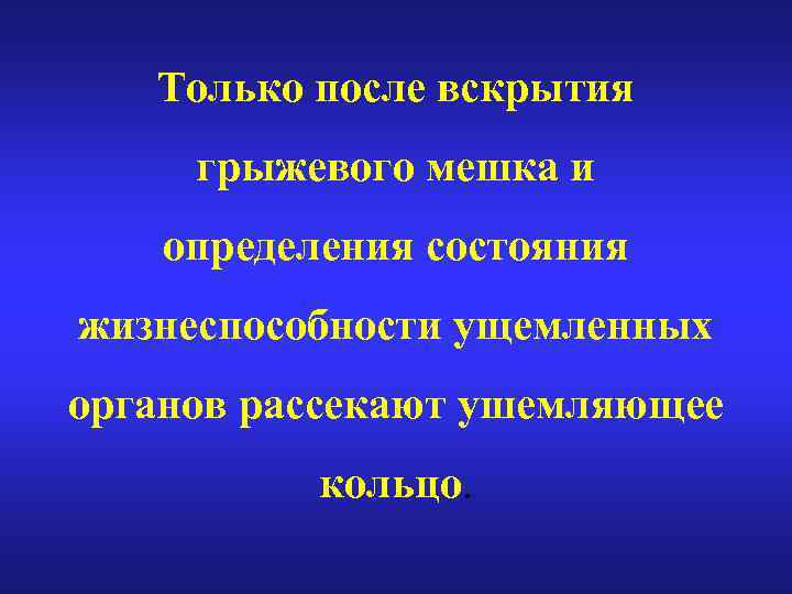 Только после вскрытия грыжевого мешка и определения состояния жизнеспособности ущемленных органов рассекают ушемляющее кольцо.