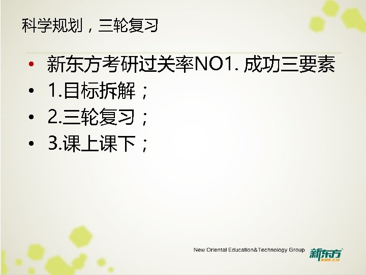 科学规划，三轮复习 • • 新东方考研过关率NO 1. 成功三要素 1. 目标拆解； 2. 三轮复习； 3. 课上课下； 